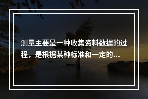 测量主要是一种收集资料数据的过程，是根据某种标准和一定的操作