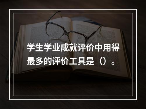 学生学业成就评价中用得最多的评价工具是（）。