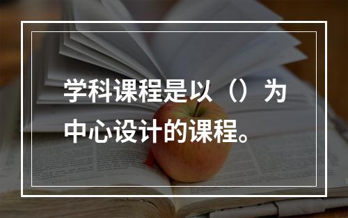 学科课程是以（）为中心设计的课程。