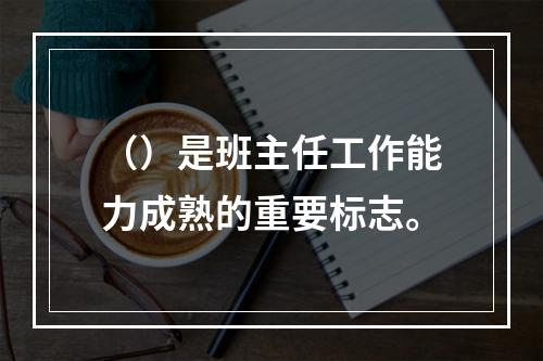 （）是班主任工作能力成熟的重要标志。