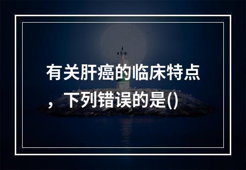 有关肝癌的临床特点，下列错误的是()