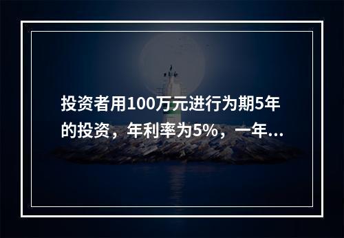 投资者用100万元进行为期5年的投资，年利率为5%，一年计息