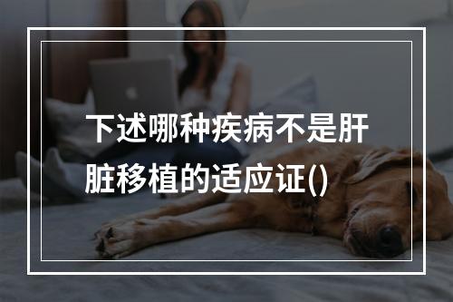 下述哪种疾病不是肝脏移植的适应证()