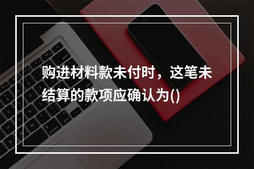 购进材料款未付时，这笔未结算的款项应确认为()