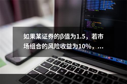 如果某证券的β值为1.5，若市场组合的风险收益为10％，则该