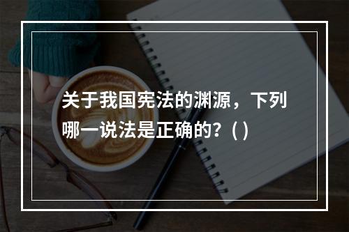 关于我国宪法的渊源，下列哪一说法是正确的？( )