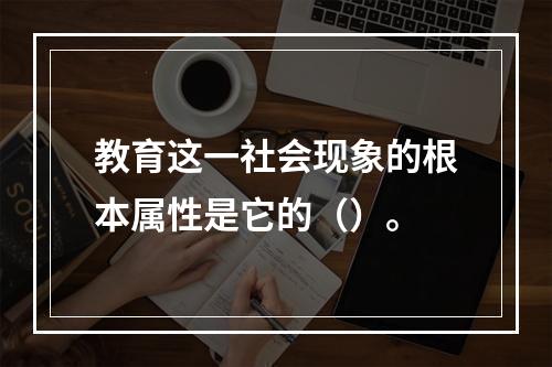 教育这一社会现象的根本属性是它的（）。