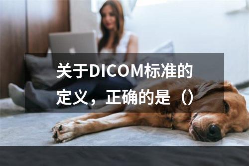 关于DICOM标准的定义，正确的是（）