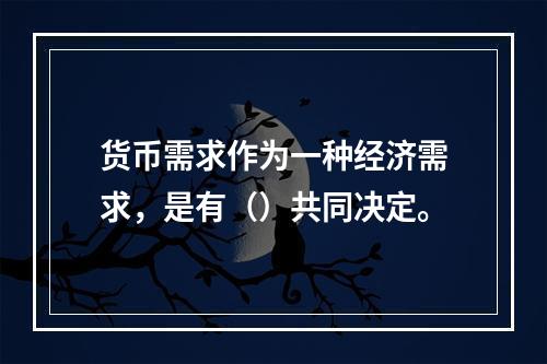 货币需求作为一种经济需求，是有（）共同决定。