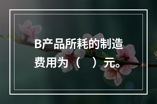 B产品所耗的制造费用为（　）元。