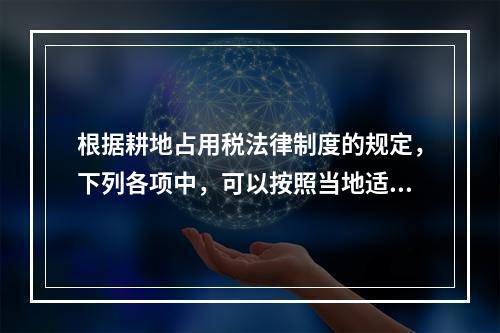 根据耕地占用税法律制度的规定，下列各项中，可以按照当地适用税