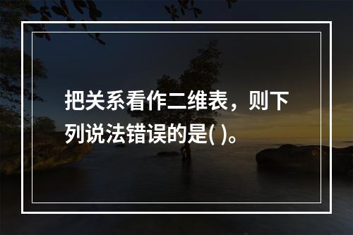 把关系看作二维表，则下列说法错误的是( )。