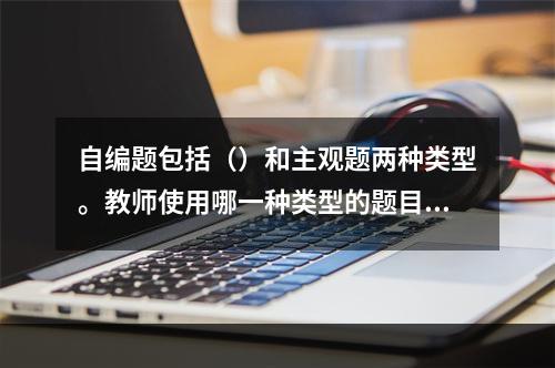 自编题包括（）和主观题两种类型。教师使用哪一种类型的题目由测