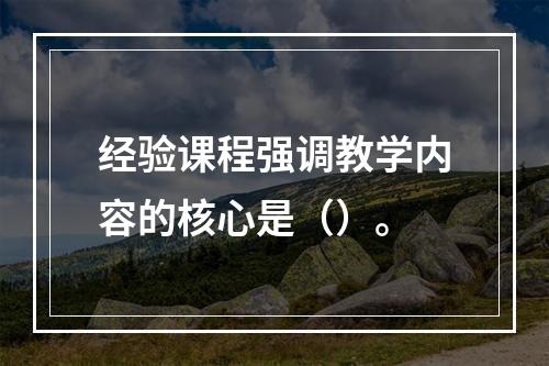 经验课程强调教学内容的核心是（）。