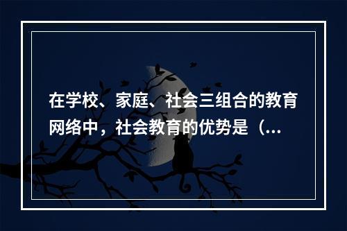 在学校、家庭、社会三组合的教育网络中，社会教育的优势是（）。