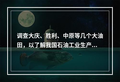 调查大庆、胜利、中原等几个大油田，以了解我国石油工业生产的基