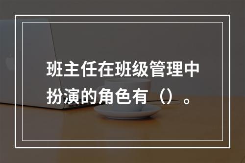 班主任在班级管理中扮演的角色有（）。