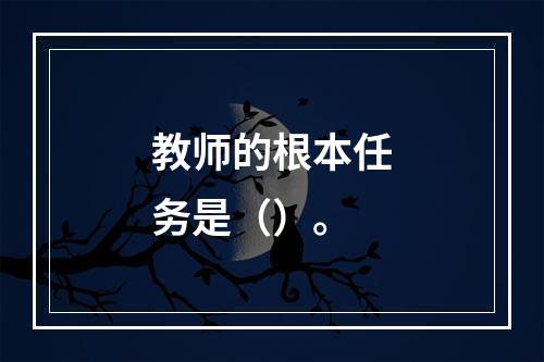 教师的根本任务是（）。