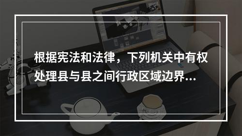 根据宪法和法律，下列机关中有权处理县与县之间行政区域边界争端