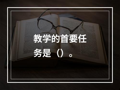 教学的首要任务是（）。