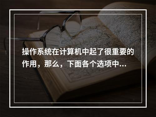 操作系统在计算机中起了很重要的作用，那么，下面各个选项中操作