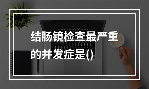 结肠镜检查最严重的并发症是()