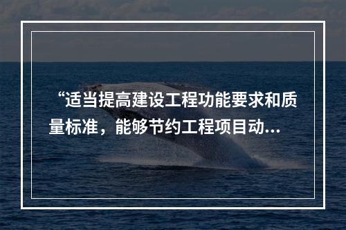 “适当提高建设工程功能要求和质量标准，能够节约工程项目动用