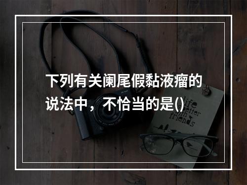 下列有关阑尾假黏液瘤的说法中，不恰当的是()