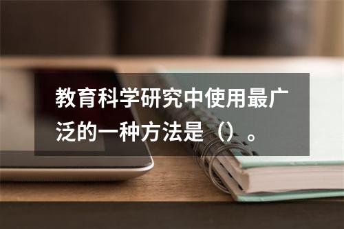 教育科学研究中使用最广泛的一种方法是（）。