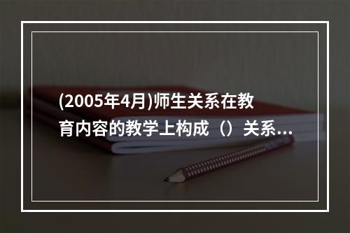 (2005年4月)师生关系在教育内容的教学上构成（）关系，在