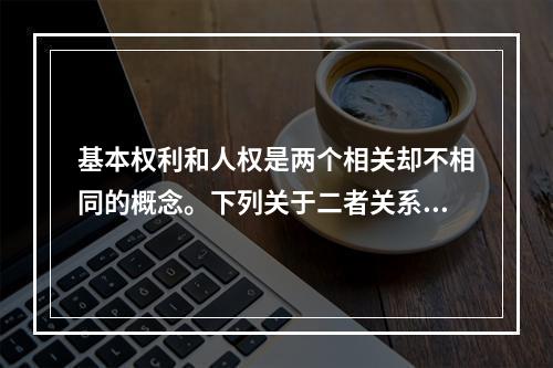 基本权利和人权是两个相关却不相同的概念。下列关于二者关系的说