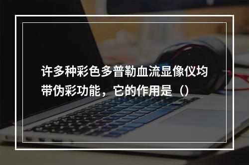 许多种彩色多普勒血流显像仪均带伪彩功能，它的作用是（）