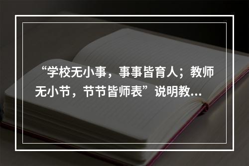 “学校无小事，事事皆育人；教师无小节，节节皆师表”说明教师的