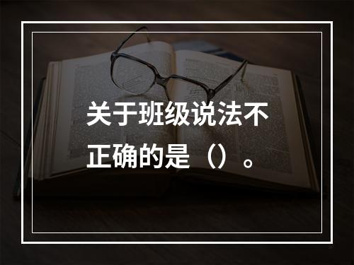 关于班级说法不正确的是（）。