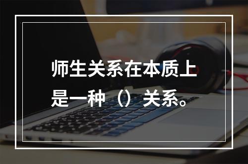 师生关系在本质上是一种（）关系。