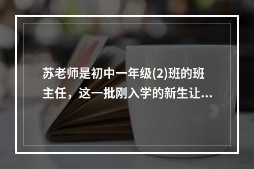 苏老师是初中一年级(2)班的班主任，这一批刚入学的新生让他比