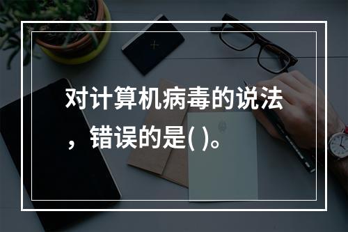 对计算机病毒的说法，错误的是( )。