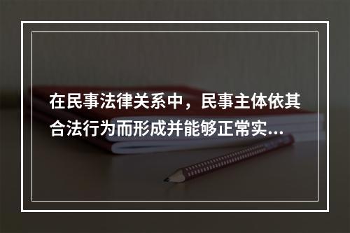 在民事法律关系中，民事主体依其合法行为而形成并能够正常实现的