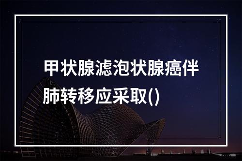 甲状腺滤泡状腺癌伴肺转移应采取()