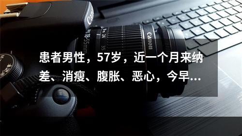 患者男性，57岁，近一个月来纳差、消瘦、腹胀、恶心，今早起因