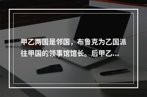 甲乙两国是邻国，布鲁克为乙国派往甲国的领事馆馆长。后甲乙两国