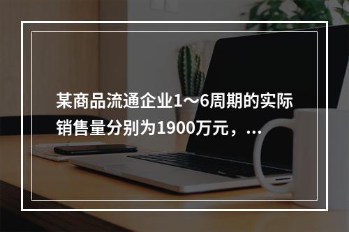 某商品流通企业1～6周期的实际销售量分别为1900万元，2