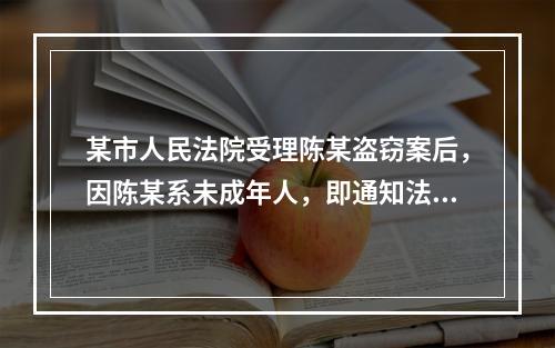 某市人民法院受理陈某盗窃案后，因陈某系未成年人，即通知法律援