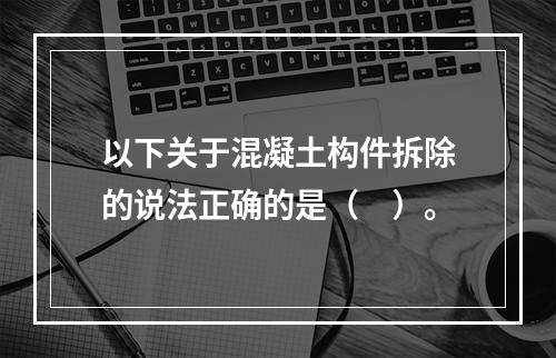 以下关于混凝土构件拆除的说法正确的是（　）。