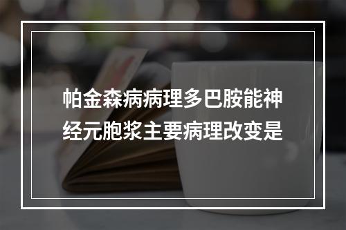 帕金森病病理多巴胺能神经元胞浆主要病理改变是