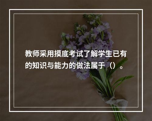 教师采用摸底考试了解学生已有的知识与能力的做法属于（）。