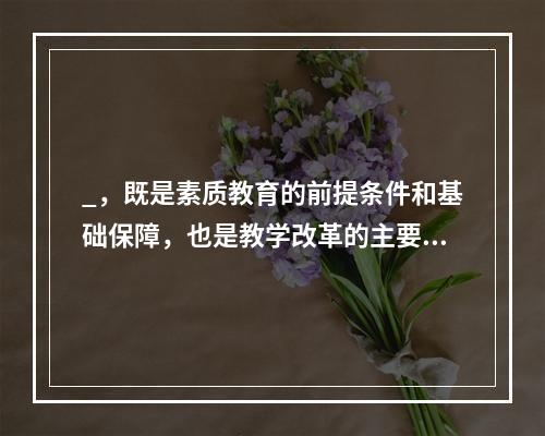 _，既是素质教育的前提条件和基础保障，也是教学改革的主要内容