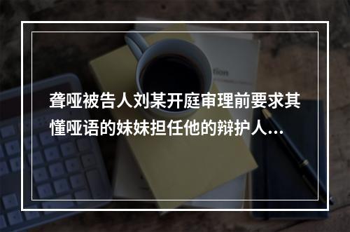 聋哑被告人刘某开庭审理前要求其懂哑语的妹妹担任他的辩护人和翻