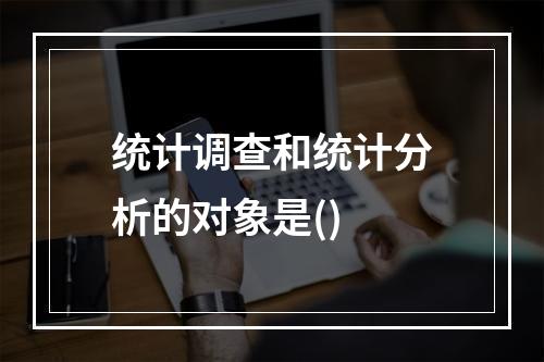 统计调查和统计分析的对象是()