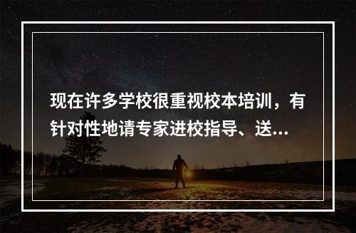 现在许多学校很重视校本培训，有针对性地请专家进校指导、送教师